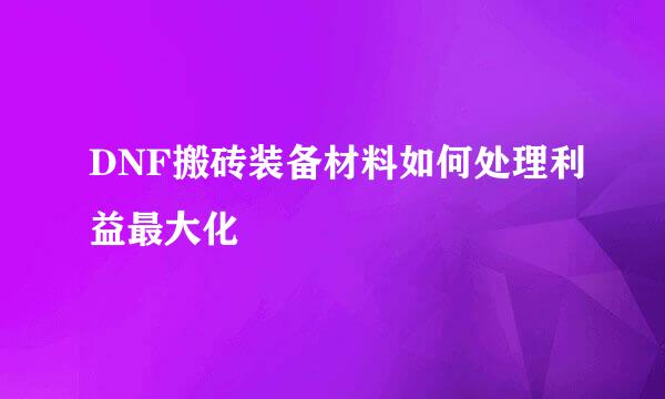 DNF搬砖装备材料如何处理利益最大化