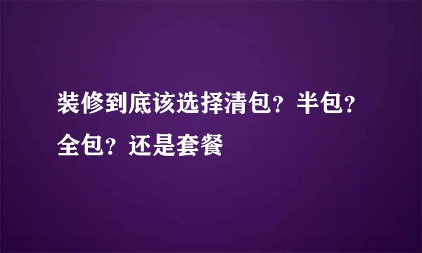 装修到底该选择清包？半包？全包？还是套餐