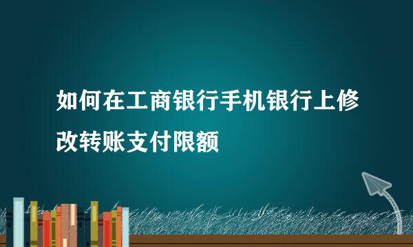 如何在工商银行手机银行上修改转账支付限额