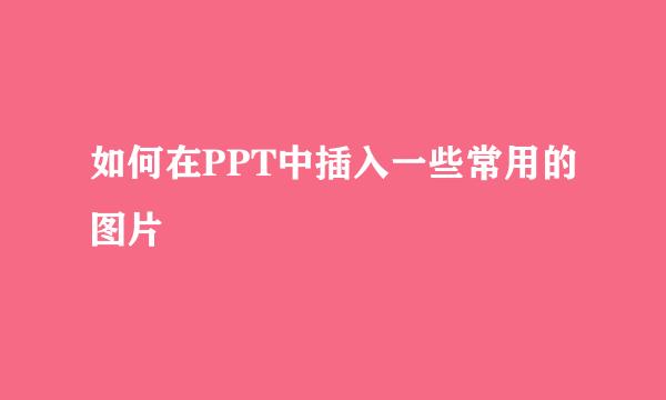 如何在PPT中插入一些常用的图片