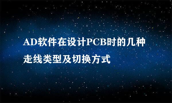 AD软件在设计PCB时的几种走线类型及切换方式