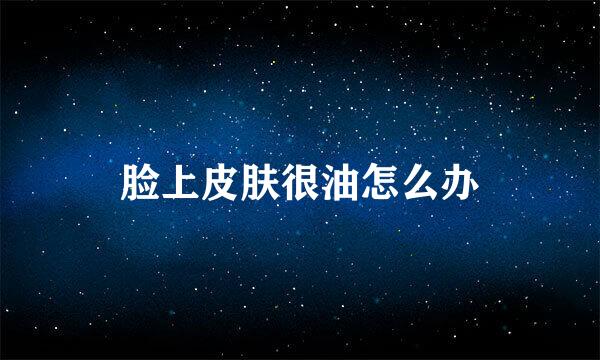 脸上皮肤很油怎么办