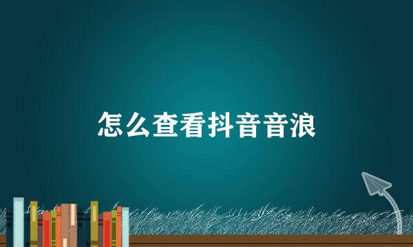 怎么查看抖音音浪