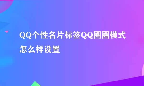 QQ个性名片标签QQ圈圈模式怎么样设置