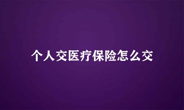 个人交医疗保险怎么交