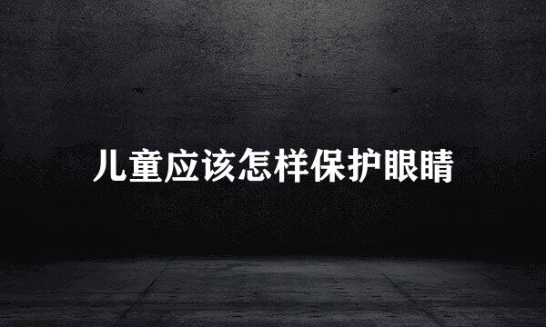 儿童应该怎样保护眼睛