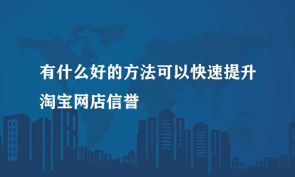 有什么好的方法可以快速提升淘宝网店信誉