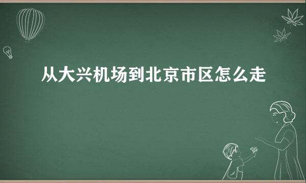 从大兴机场到北京市区怎么走
