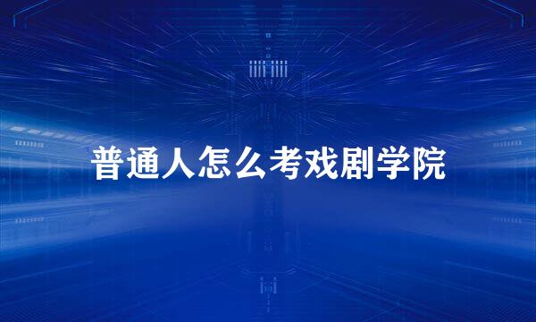 普通人怎么考戏剧学院