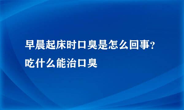 早晨起床时口臭是怎么回事？吃什么能治口臭
