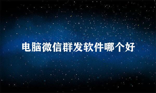 电脑微信群发软件哪个好