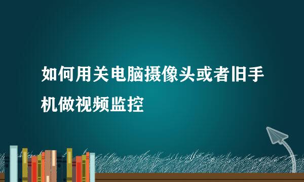 如何用关电脑摄像头或者旧手机做视频监控