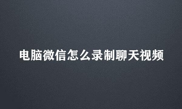 电脑微信怎么录制聊天视频