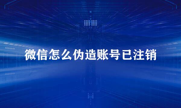 微信怎么伪造账号已注销