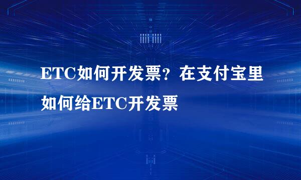 ETC如何开发票？在支付宝里如何给ETC开发票