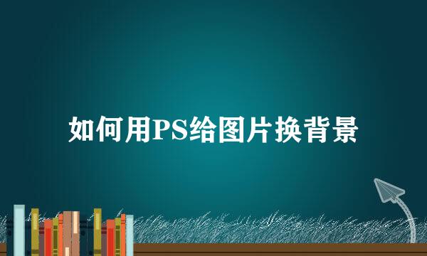 如何用PS给图片换背景