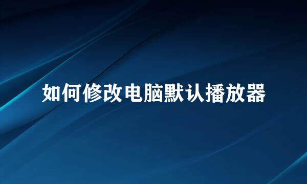 如何修改电脑默认播放器