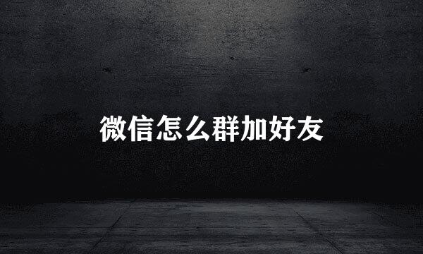 微信怎么群加好友