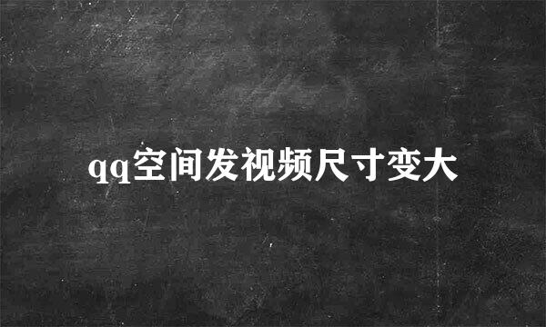 qq空间发视频尺寸变大