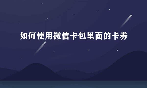 如何使用微信卡包里面的卡券