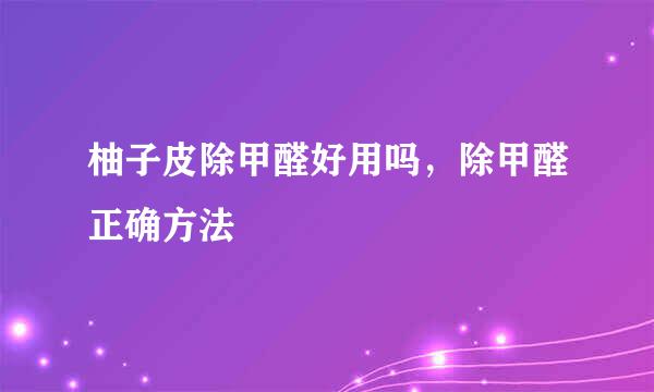 柚子皮除甲醛好用吗，除甲醛正确方法