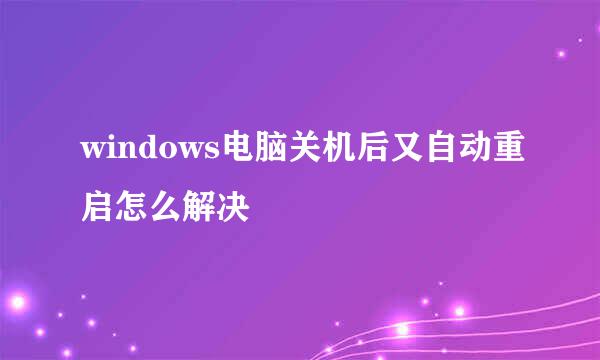 windows电脑关机后又自动重启怎么解决