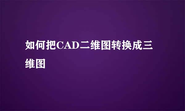 如何把CAD二维图转换成三维图
