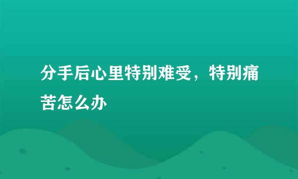 分手后心里特别难受，特别痛苦怎么办