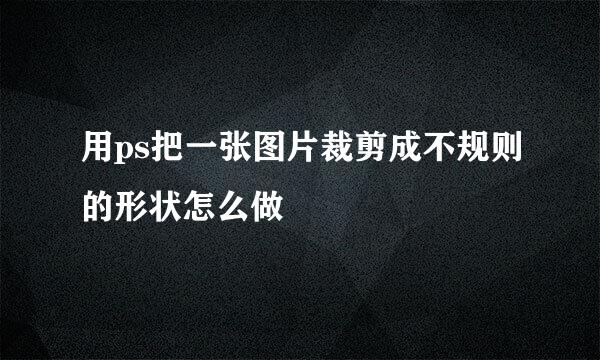 用ps把一张图片裁剪成不规则的形状怎么做