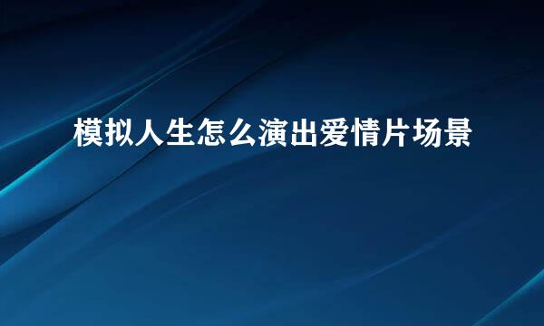 模拟人生怎么演出爱情片场景