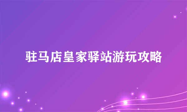 驻马店皇家驿站游玩攻略
