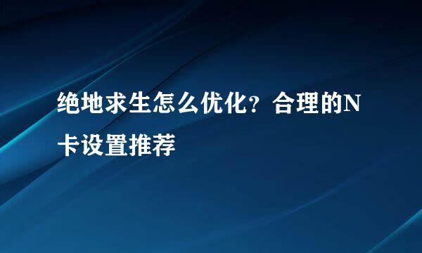 绝地求生怎么优化？合理的N卡设置推荐