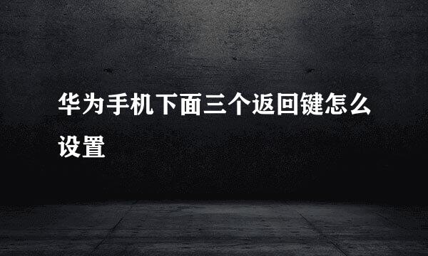 华为手机下面三个返回键怎么设置