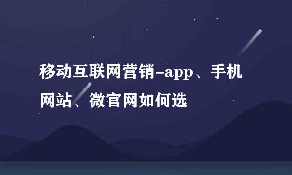 移动互联网营销-app、手机网站、微官网如何选