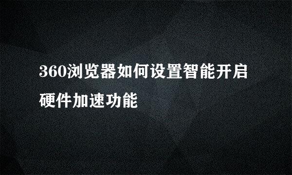 360浏览器如何设置智能开启硬件加速功能