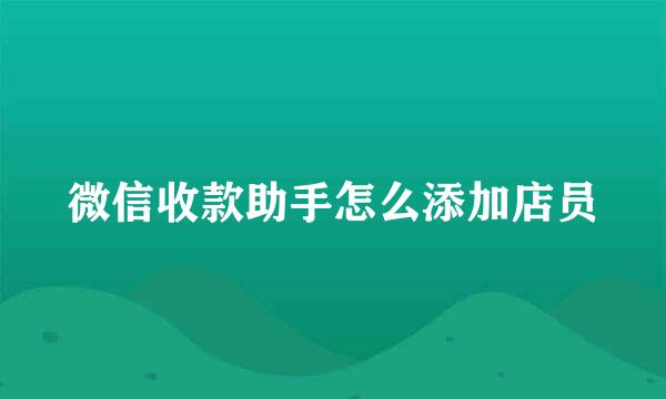 微信收款助手怎么添加店员