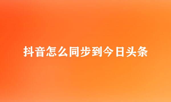抖音怎么同步到今日头条