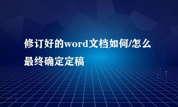 修订好的word文档如何/怎么最终确定定稿