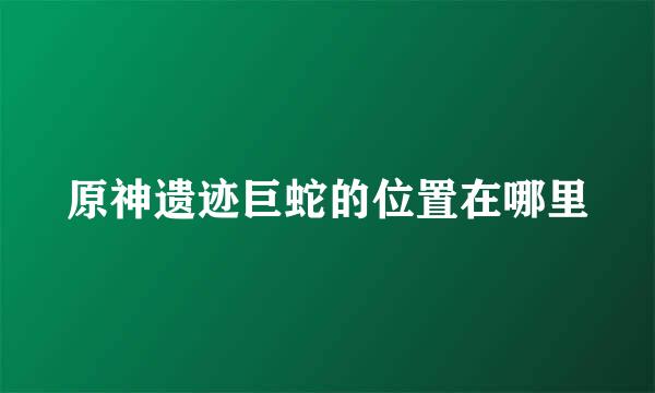 原神遗迹巨蛇的位置在哪里