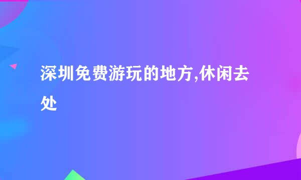 深圳免费游玩的地方,休闲去处