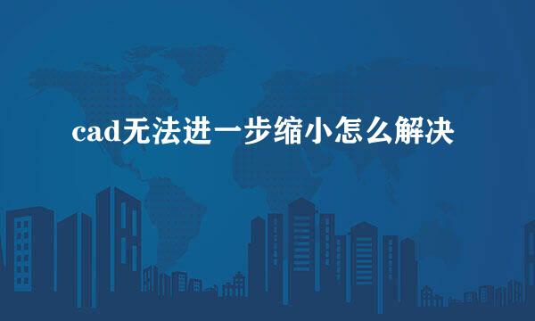 cad无法进一步缩小怎么解决