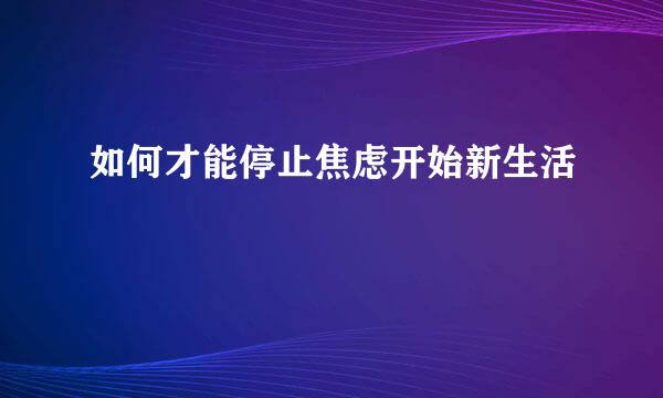 如何才能停止焦虑开始新生活