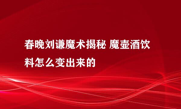 春晚刘谦魔术揭秘 魔壶酒饮料怎么变出来的