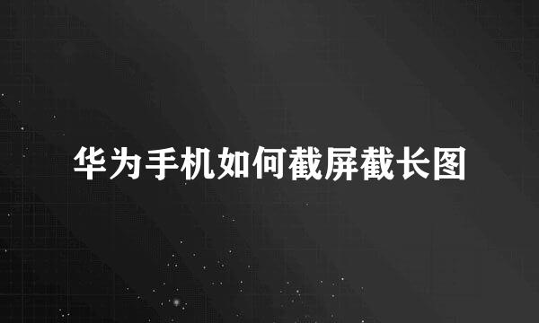 华为手机如何截屏截长图