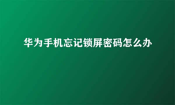 华为手机忘记锁屏密码怎么办