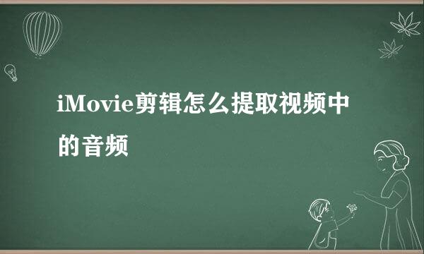 iMovie剪辑怎么提取视频中的音频
