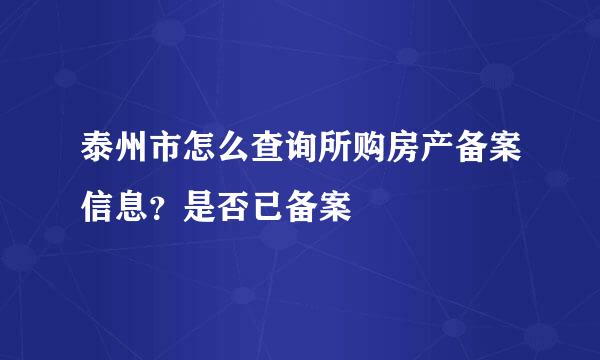 泰州市怎么查询所购房产备案信息？是否已备案