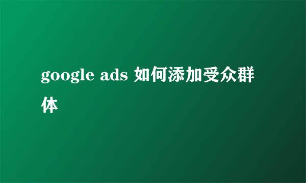 google ads 如何添加受众群体