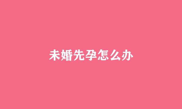 未婚先孕怎么办