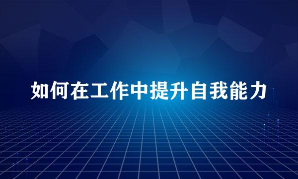 如何在工作中提升自我能力